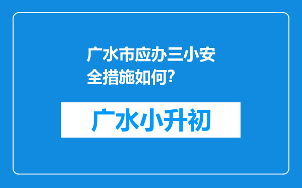 广水市应办三小安全措施如何？