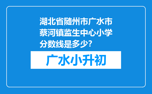 湖北省随州市广水市蔡河镇监生中心小学分数线是多少？