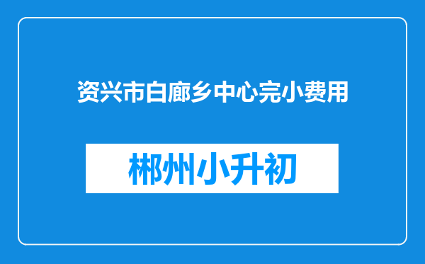 资兴市白廊乡中心完小费用