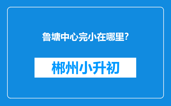 鲁塘中心完小在哪里？