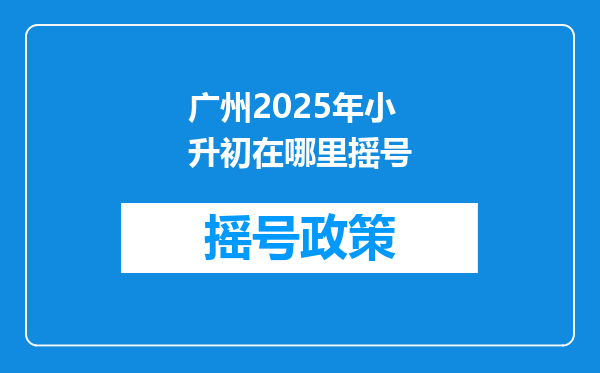 广州2025年小升初在哪里摇号