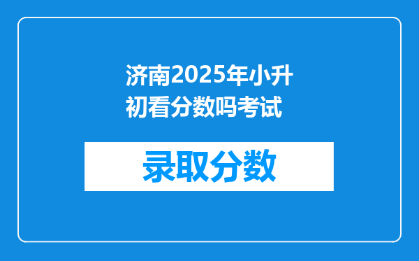 济南2025年小升初看分数吗考试