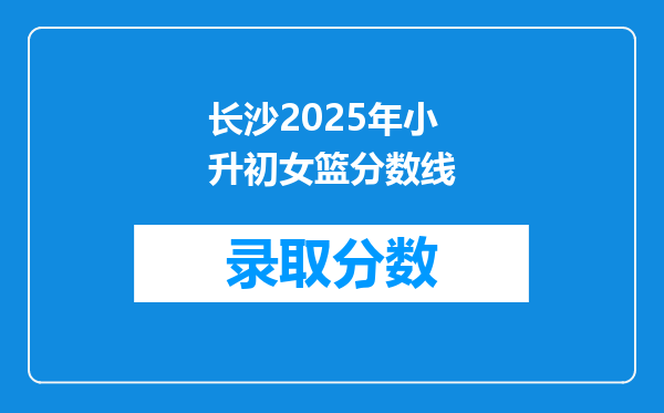 长沙2025年小升初女篮分数线