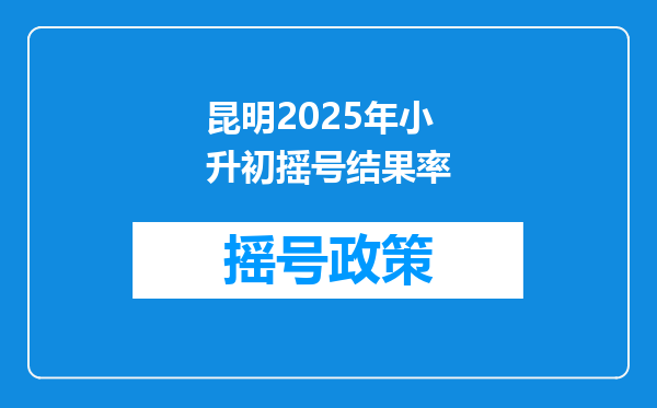 昆明2025年小升初摇号结果率