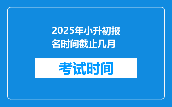 2025年小升初报名时间截止几月