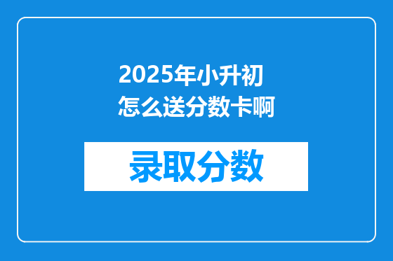 2025年小升初怎么送分数卡啊