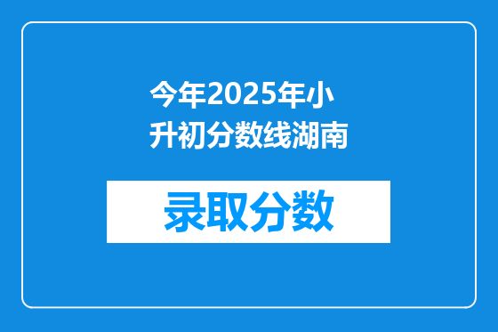 今年2025年小升初分数线湖南