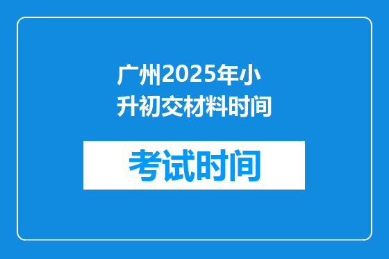 广州2025年小升初交材料时间
