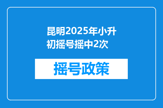 昆明2025年小升初摇号摇中2次