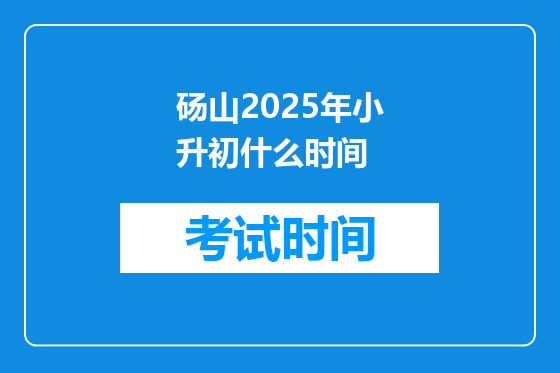 砀山2025年小升初什么时间