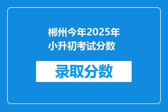 郴州今年2025年小升初考试分数