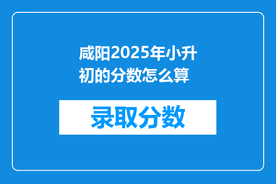 咸阳2025年小升初的分数怎么算