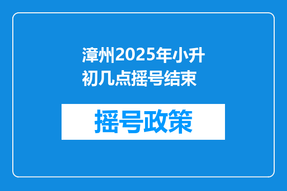 漳州2025年小升初几点摇号结束