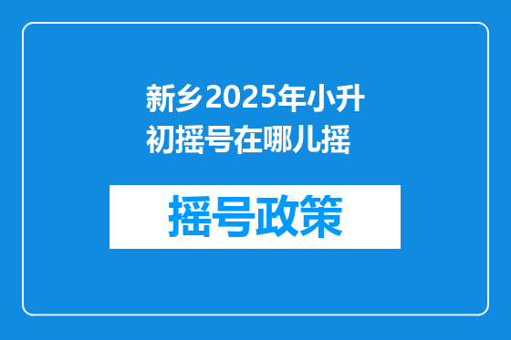 新乡2025年小升初摇号在哪儿摇
