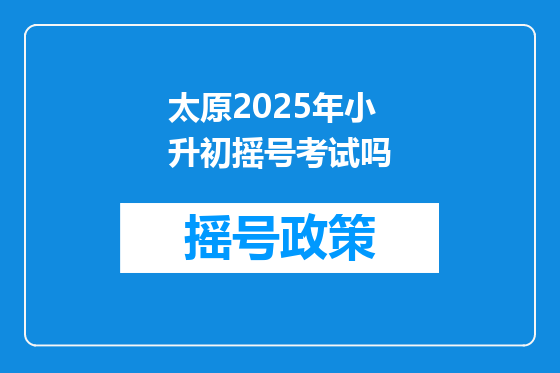 太原2025年小升初摇号考试吗