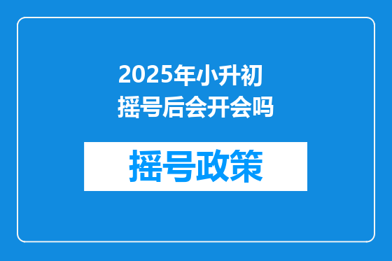 2025年小升初摇号后会开会吗