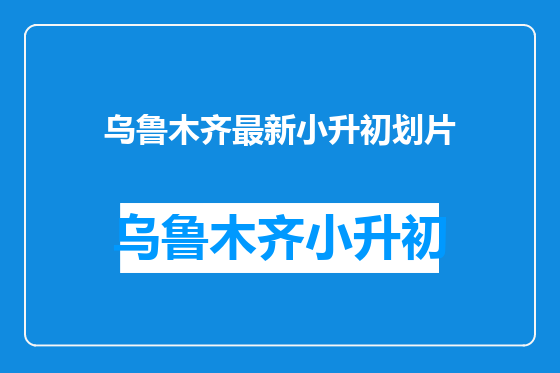乌鲁木齐最新小升初划片