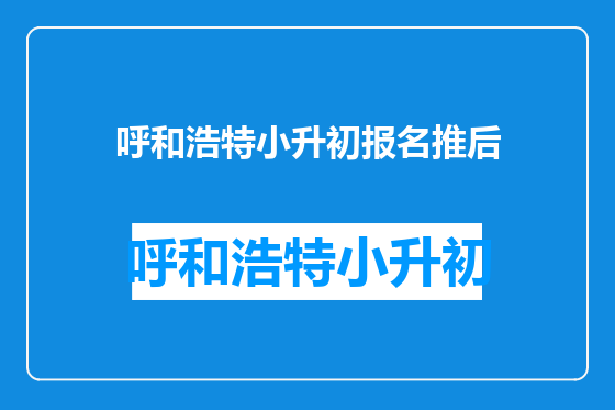 呼和浩特小升初报名推后