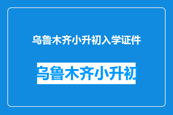 乌鲁木齐小升初入学证件
