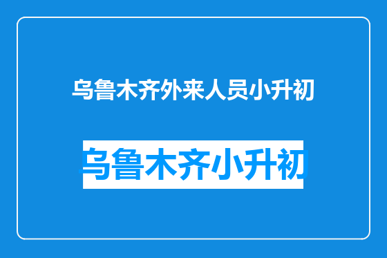 乌鲁木齐外来人员小升初