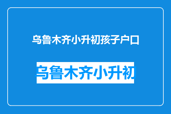 乌鲁木齐小升初孩子户口