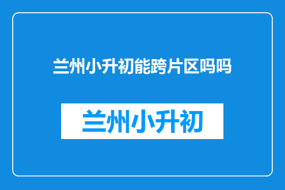 兰州小升初能跨片区吗吗