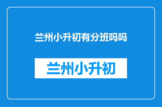 兰州小升初有分班吗吗