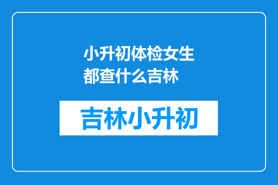 小升初体检女生都查什么吉林