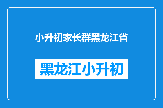 小升初家长群黑龙江省
