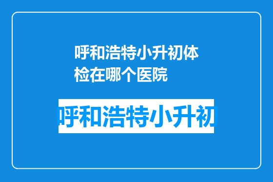 呼和浩特小升初体检在哪个医院