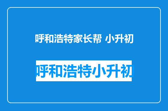 呼和浩特家长帮 小升初