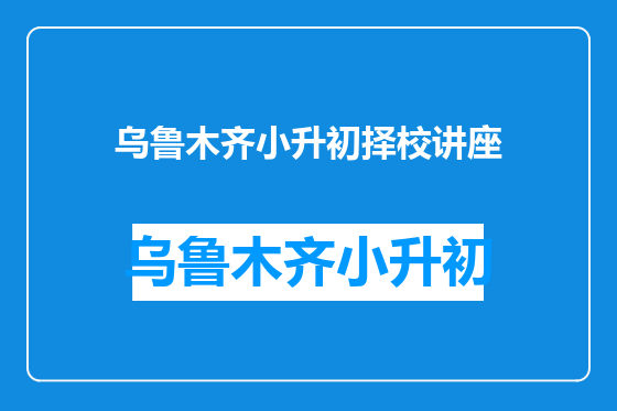 乌鲁木齐小升初择校讲座