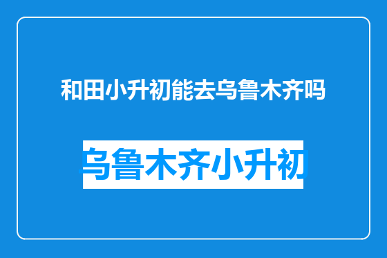 和田小升初能去乌鲁木齐吗