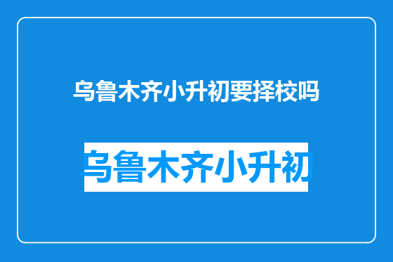 乌鲁木齐小升初要择校吗