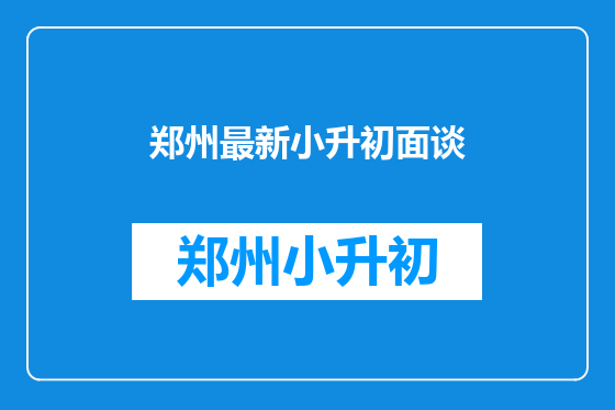 郑州最新小升初面谈