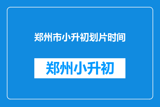 郑州市小升初划片时间