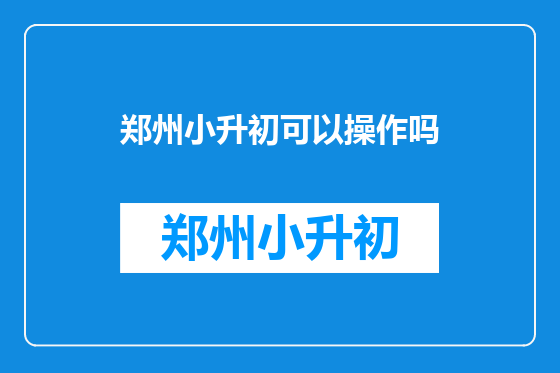 郑州小升初可以操作吗