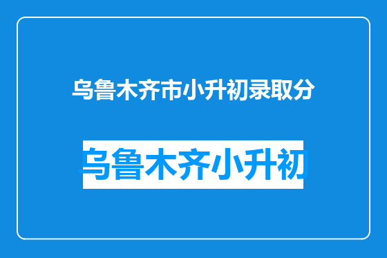 乌鲁木齐市小升初录取分