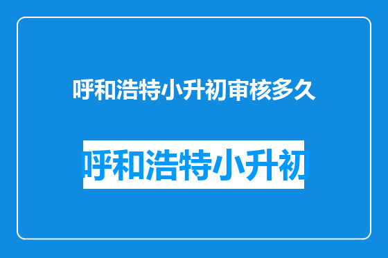 呼和浩特小升初审核多久
