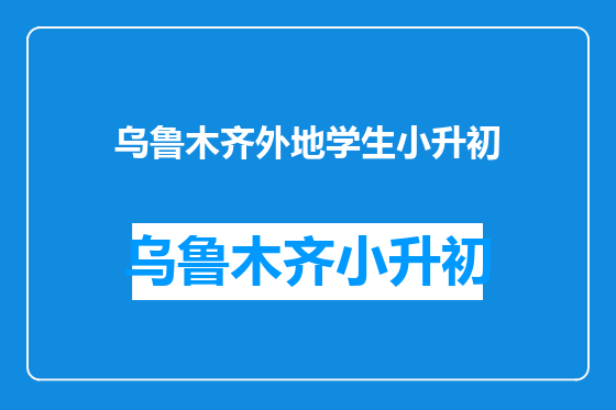 乌鲁木齐外地学生小升初
