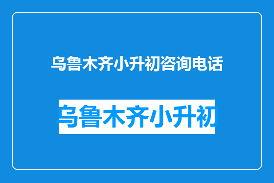 乌鲁木齐小升初咨询电话