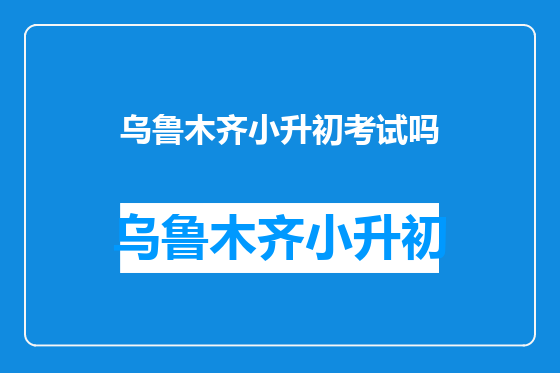 乌鲁木齐小升初考试吗