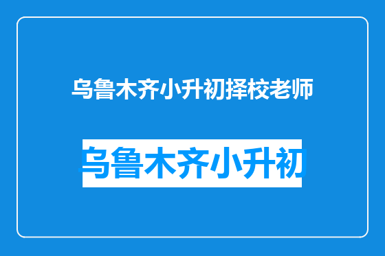 乌鲁木齐小升初择校老师