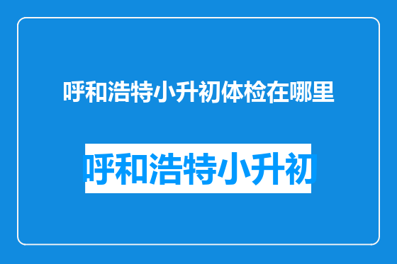 呼和浩特小升初体检在哪里
