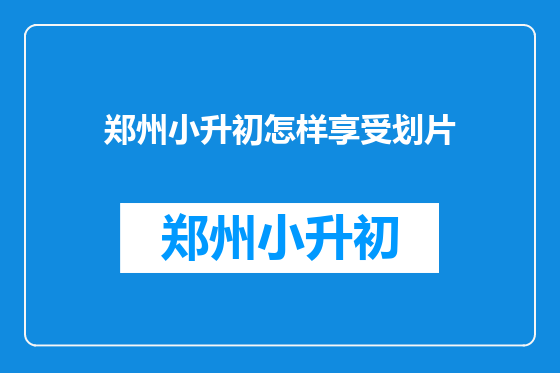 郑州小升初怎样享受划片