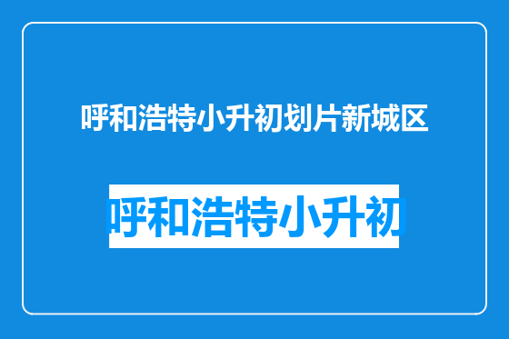 呼和浩特小升初划片新城区