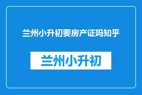 兰州小升初要房产证吗知乎