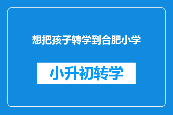 想把孩子转学到合肥小学
