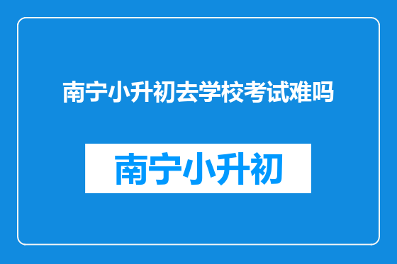 南宁小升初去学校考试难吗