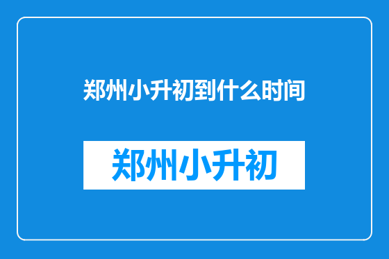 郑州小升初到什么时间